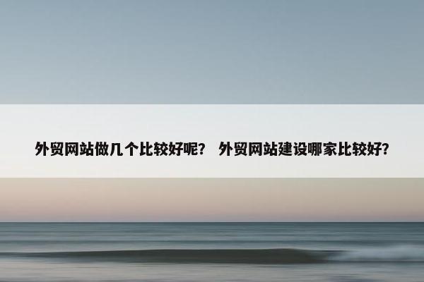 外贸网站做几个比较好呢？ 外贸网站建设哪家比较好？