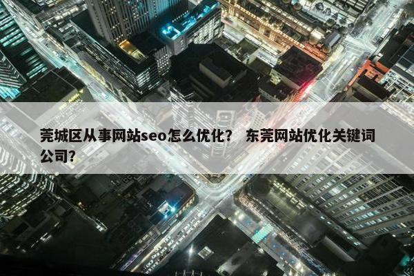 莞城区从事网站seo怎么优化？ 东莞网站优化关键词公司？
