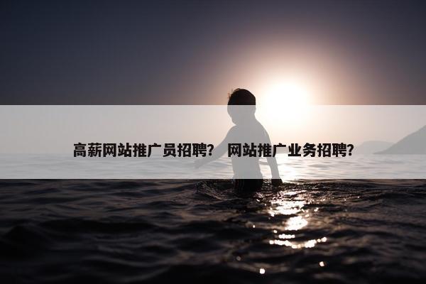 高薪网站推广员招聘？ 网站推广业务招聘？