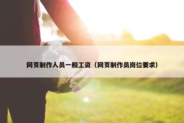网页制作人员一般工资（网页制作员岗位要求）