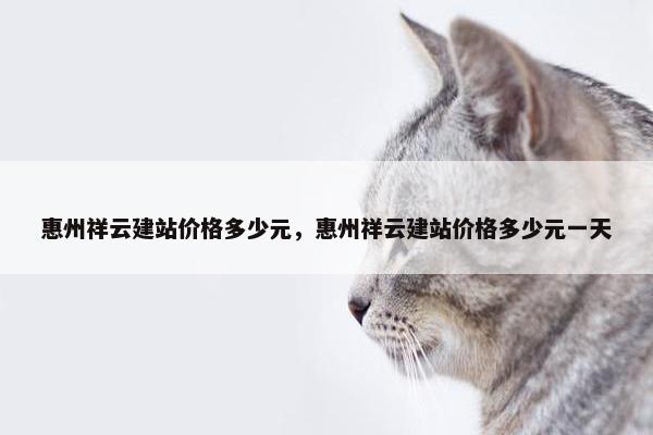 惠州祥云建站价格多少元，惠州祥云建站价格多少元一天
