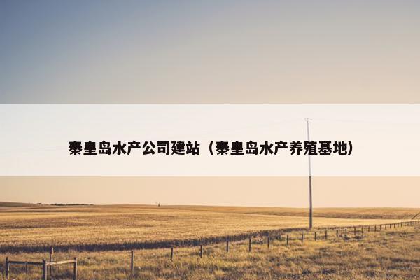 秦皇岛水产公司建站（秦皇岛水产养殖基地）