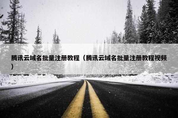 腾讯云域名批量注册教程（腾讯云域名批量注册教程视频）