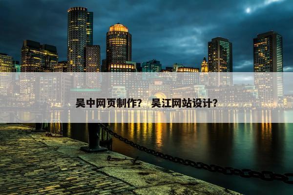 吴中网页制作？ 吴江网站设计？