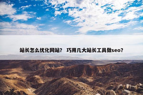 站长怎么优化网站？ 巧用几大站长工具做seo？