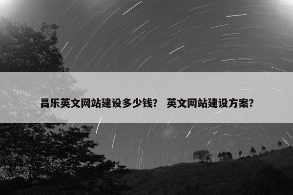 昌乐英文网站建设多少钱？ 英文网站建设方案？
