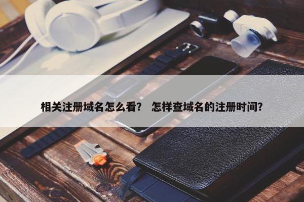 相关注册域名怎么看？ 怎样查域名的注册时间？