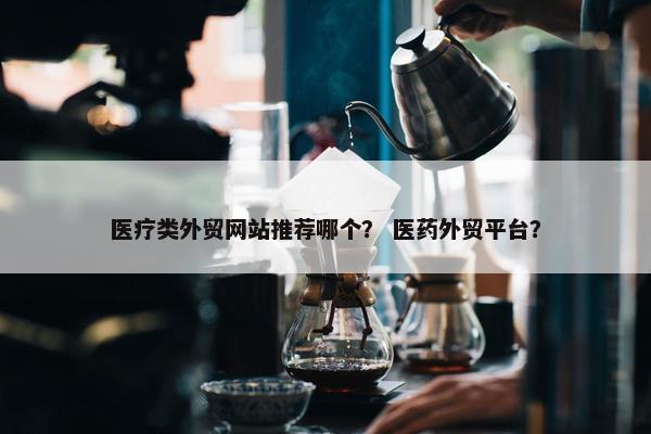 医疗类外贸网站推荐哪个？ 医药外贸平台？