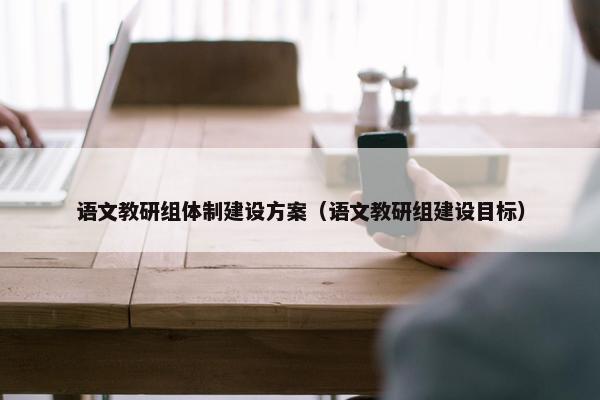 语文教研组体制建设方案（语文教研组建设目标）