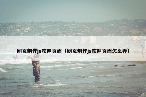 网页制作js欢迎页面（网页制作js欢迎页面怎么弄）