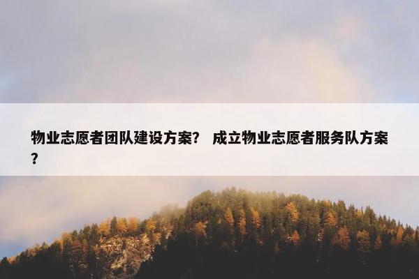 物业志愿者团队建设方案？ 成立物业志愿者服务队方案？