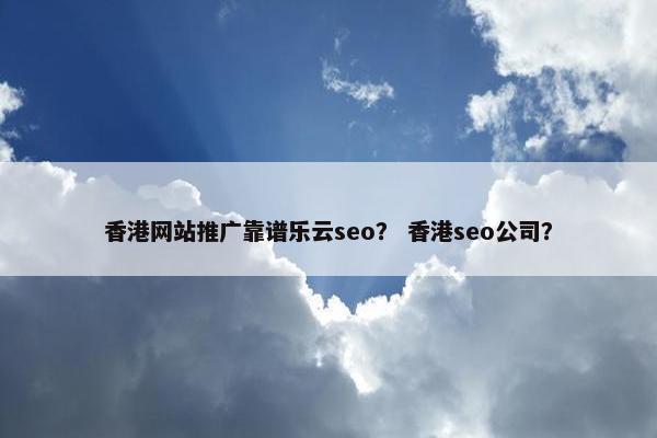香港网站推广靠谱乐云seo？ 香港seo公司？
