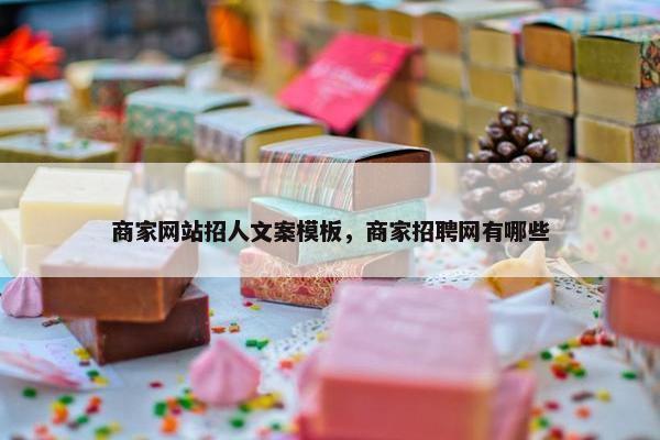 商家网站招人文案模板，商家招聘网有哪些
