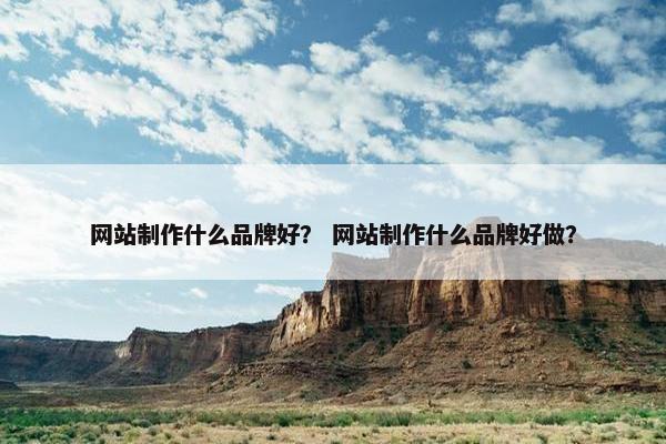 网站制作什么品牌好？ 网站制作什么品牌好做？