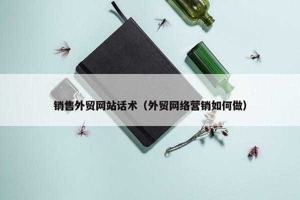 销售外贸网站话术（外贸网络营销如何做）