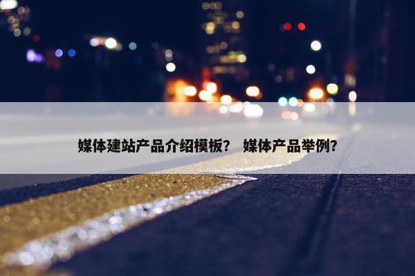 媒体建站产品介绍模板？ 媒体产品举例？