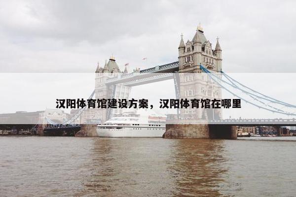 汉阳体育馆建设方案，汉阳体育馆在哪里