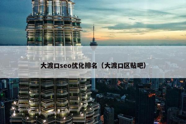大渡口seo优化排名（大渡口区贴吧）