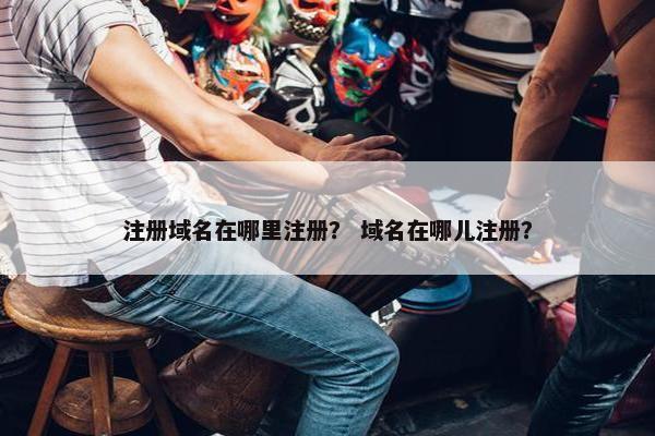 注册域名在哪里注册？ 域名在哪儿注册？