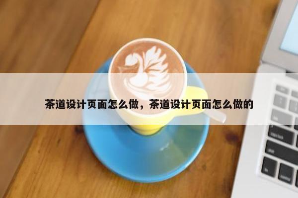 茶道设计页面怎么做，茶道设计页面怎么做的