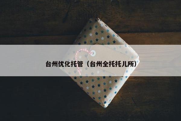 台州优化托管（台州全托托儿所）