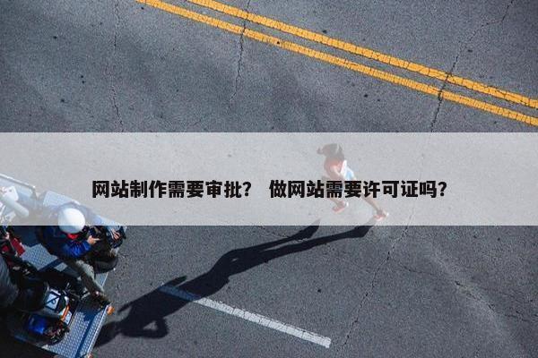 网站制作需要审批？ 做网站需要许可证吗？