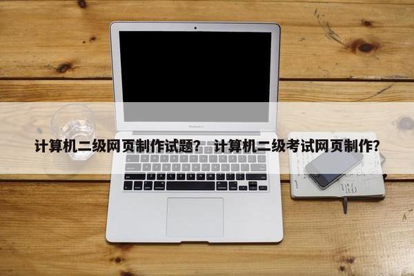 计算机二级网页制作试题？ 计算机二级考试网页制作？
