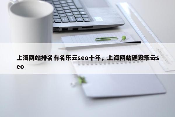 上海网站排名有名乐云seo十年，上海网站建设乐云seo