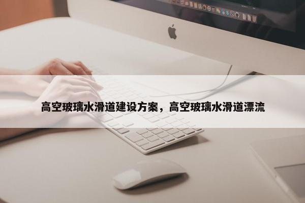 高空玻璃水滑道建设方案，高空玻璃水滑道漂流