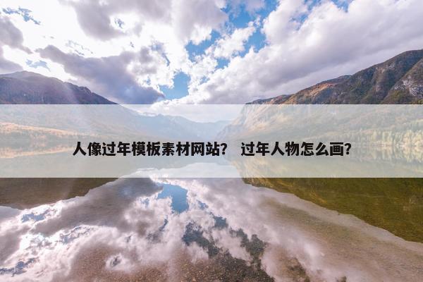 人像过年模板素材网站？ 过年人物怎么画？