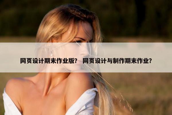 网页设计期末作业版？ 网页设计与制作期末作业？