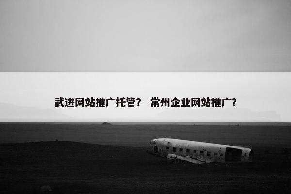 武进网站推广托管？ 常州企业网站推广？