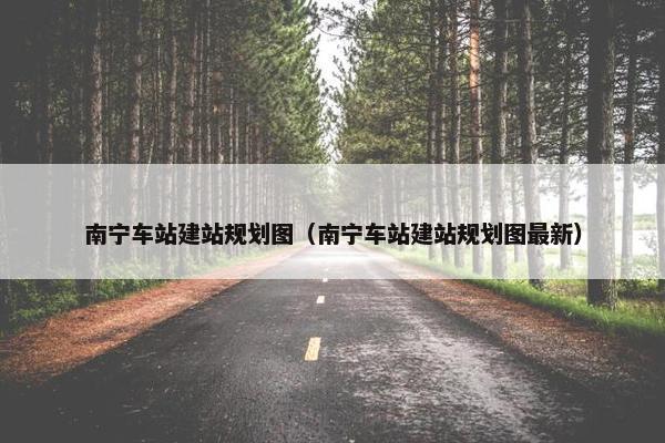 南宁车站建站规划图（南宁车站建站规划图最新）