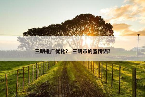三明推广优化？ 三明市的宣传语？