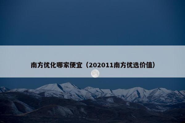 南方优化哪家便宜（202011南方优选价值）