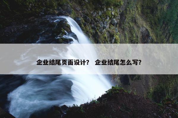 企业结尾页面设计？ 企业结尾怎么写？