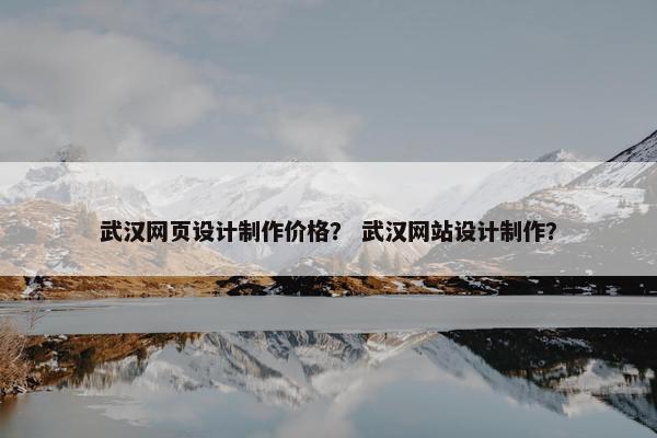 武汉网页设计制作价格？ 武汉网站设计制作？