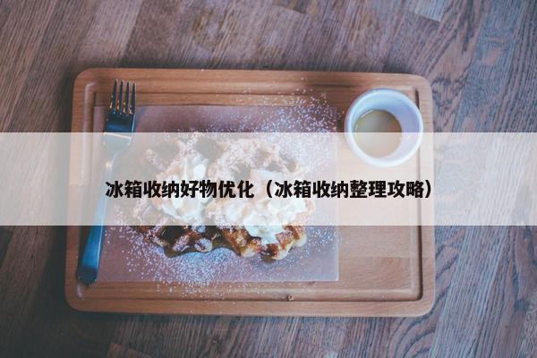 冰箱收纳好物优化（冰箱收纳整理攻略）