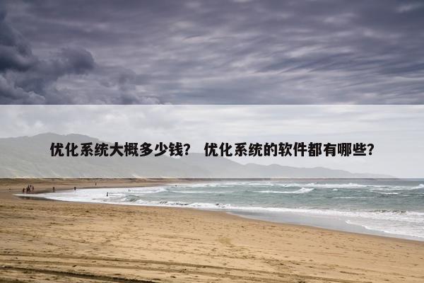 优化系统大概多少钱？ 优化系统的软件都有哪些？