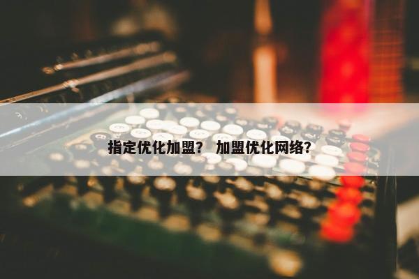指定优化加盟？ 加盟优化网络？