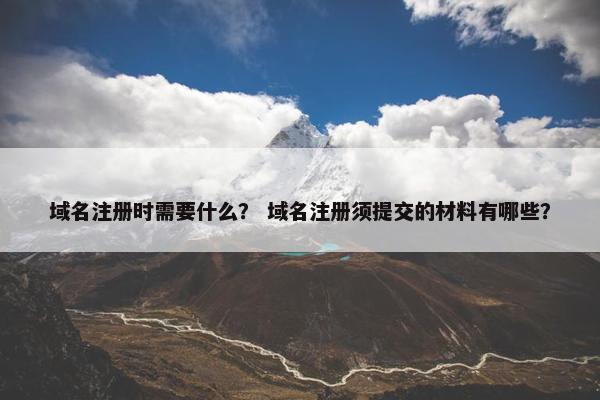 域名注册时需要什么？ 域名注册须提交的材料有哪些？