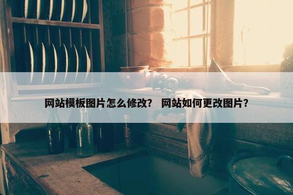 网站模板图片怎么修改？ 网站如何更改图片？