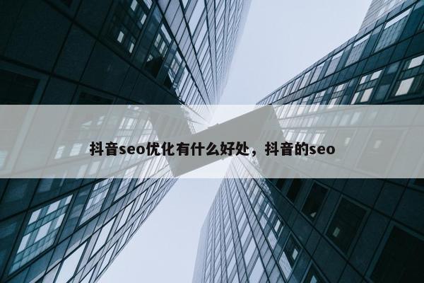 抖音seo优化有什么好处，抖音的seo