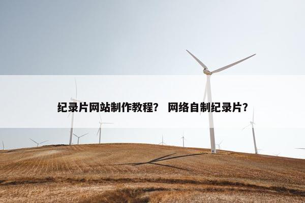 纪录片网站制作教程？ 网络自制纪录片？