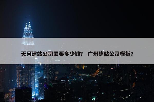 天河建站公司需要多少钱？ 广州建站公司模板？
