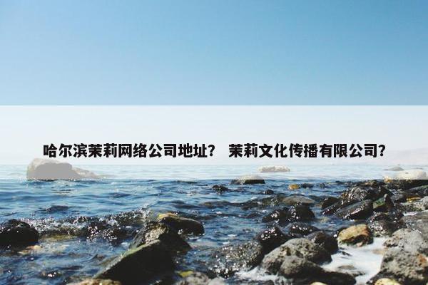 哈尔滨茉莉网络公司地址？ 茉莉文化传播有限公司？
