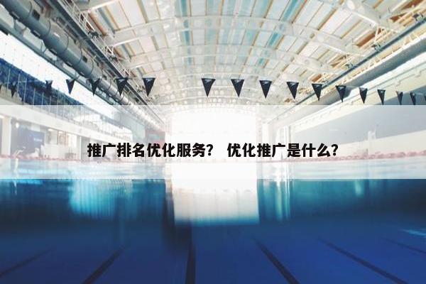 推广排名优化服务？ 优化推广是什么？