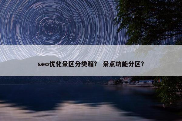 seo优化景区分类箱？ 景点功能分区？