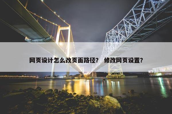 网页设计怎么改页面路径？ 修改网页设置？
