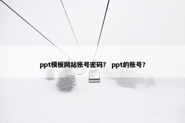ppt模板网站账号密码？ ppt的账号？